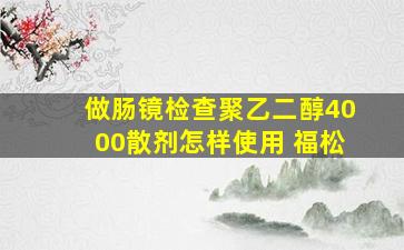 做肠镜检查聚乙二醇4000散剂怎样使用 福松